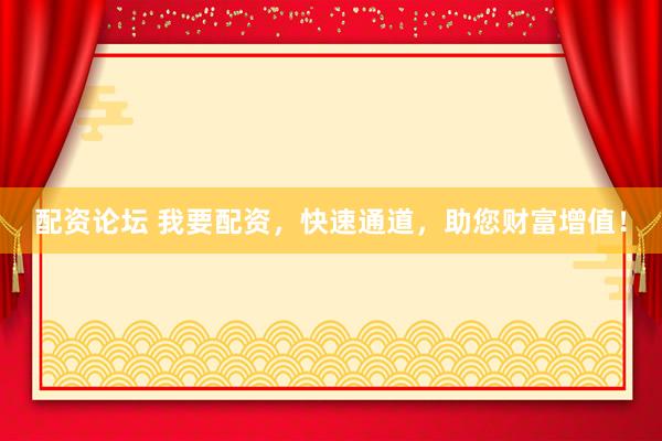 配资论坛 我要配资，快速通道，助您财富增值！