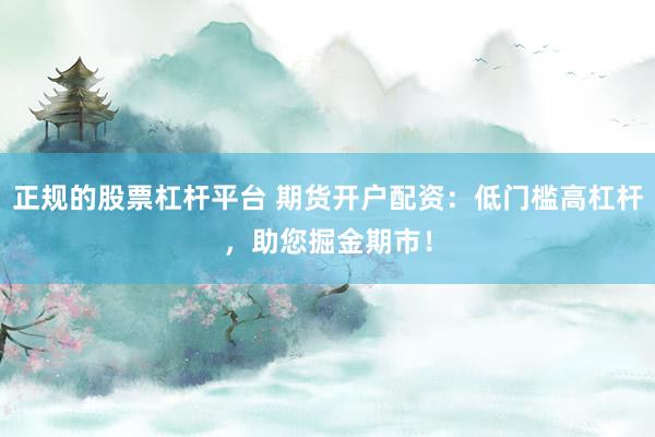 正规的股票杠杆平台 期货开户配资：低门槛高杠杆，助您掘金期市！