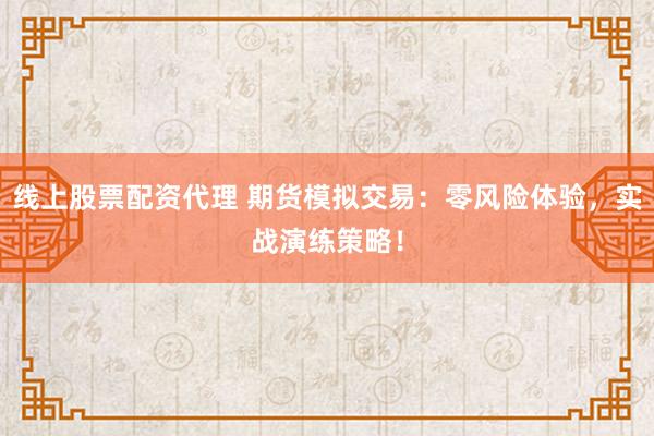 线上股票配资代理 期货模拟交易：零风险体验，实战演练策略！