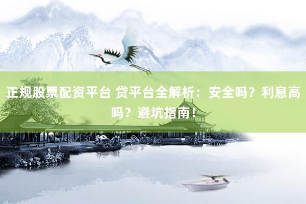 正规股票配资平台 贷平台全解析：安全吗？利息高吗？避坑指南！