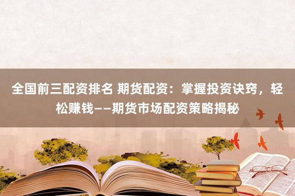 全国前三配资排名 期货配资：掌握投资诀窍，轻松赚钱——期货市场配资策略揭秘