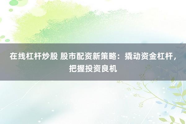 在线杠杆炒股 股市配资新策略：撬动资金杠杆，把握投资良机