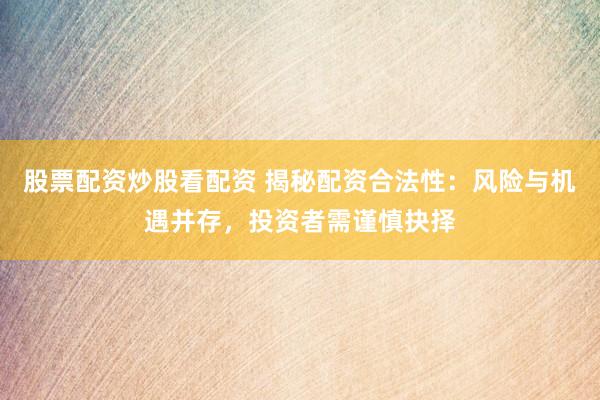 股票配资炒股看配资 揭秘配资合法性：风险与机遇并存，投资者需谨慎抉择