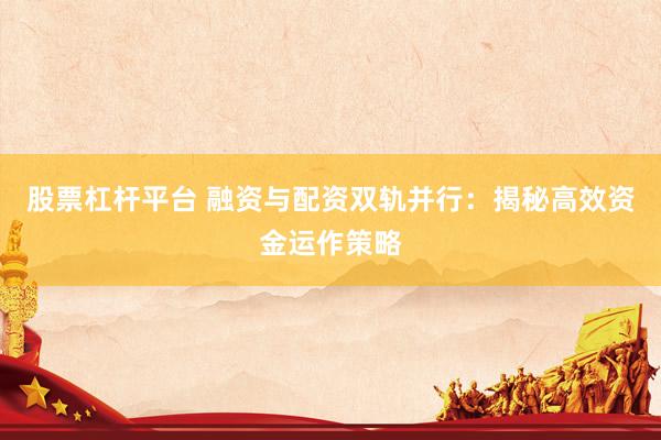 股票杠杆平台 融资与配资双轨并行：揭秘高效资金运作策略