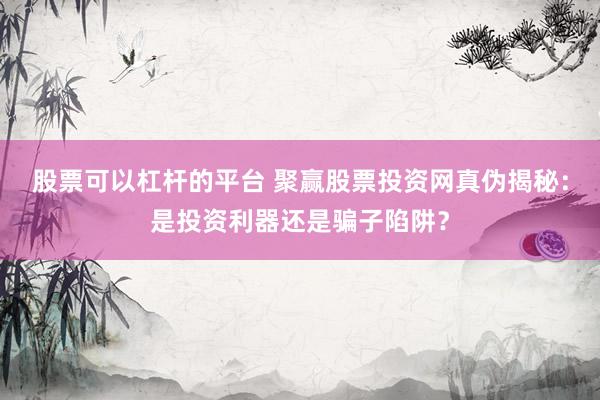 股票可以杠杆的平台 聚赢股票投资网真伪揭秘：是投资利器还是骗子陷阱？