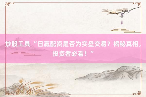 炒股工具 “日赢配资是否为实盘交易？揭秘真相，投资者必看！”