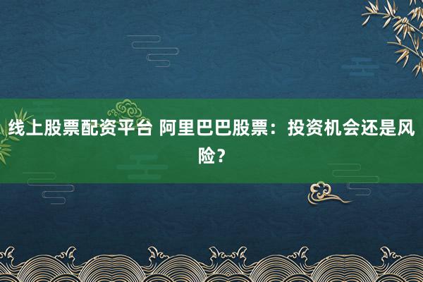 线上股票配资平台 阿里巴巴股票：投资机会还是风险？