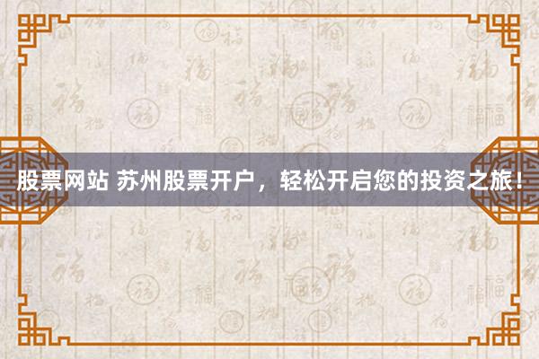 股票网站 苏州股票开户，轻松开启您的投资之旅！