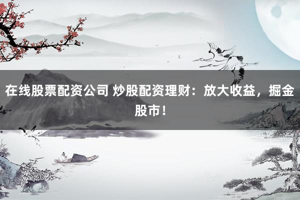 在线股票配资公司 炒股配资理财：放大收益，掘金股市！