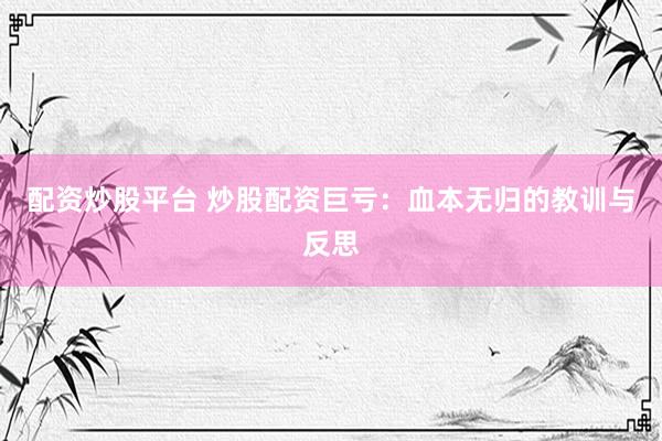 配资炒股平台 炒股配资巨亏：血本无归的教训与反思
