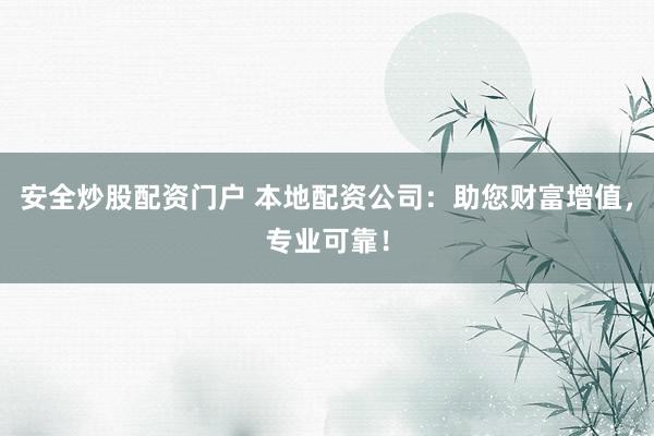 安全炒股配资门户 本地配资公司：助您财富增值，专业可靠！