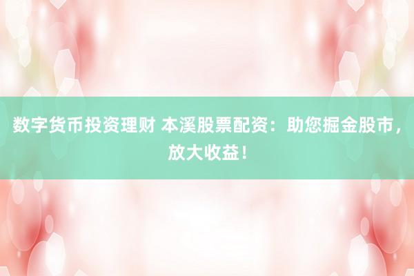 数字货币投资理财 本溪股票配资：助您掘金股市，放大收益！