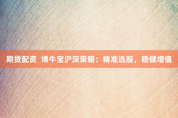 期货配资  博牛宝沪深策略：精准选股，稳健增值