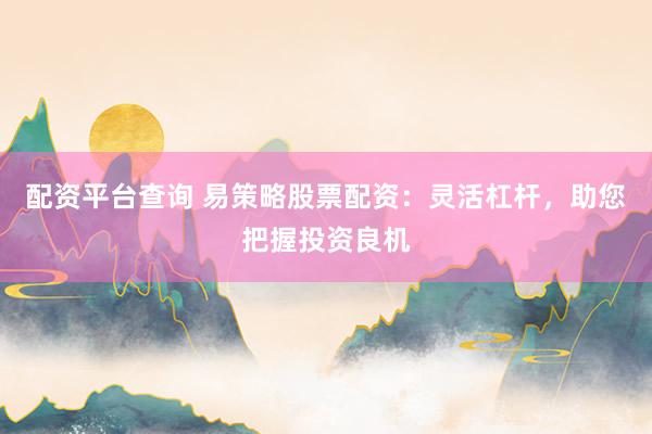 配资平台查询 易策略股票配资：灵活杠杆，助您把握投资良机