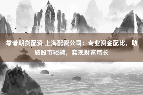 靠谱期货配资 上海配资公司：专业资金配比，助您股市驰骋，实现财富增长