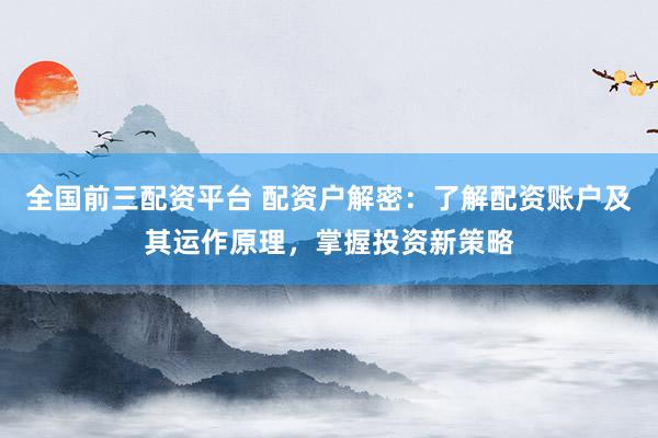 全国前三配资平台 配资户解密：了解配资账户及其运作原理，掌握投资新策略