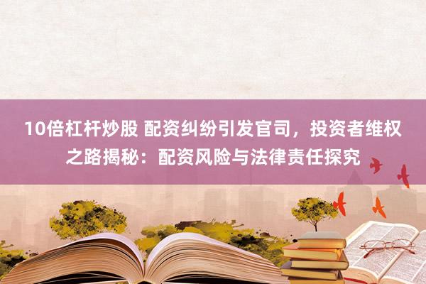 10倍杠杆炒股 配资纠纷引发官司，投资者维权之路揭秘：配资风险与法律责任探究