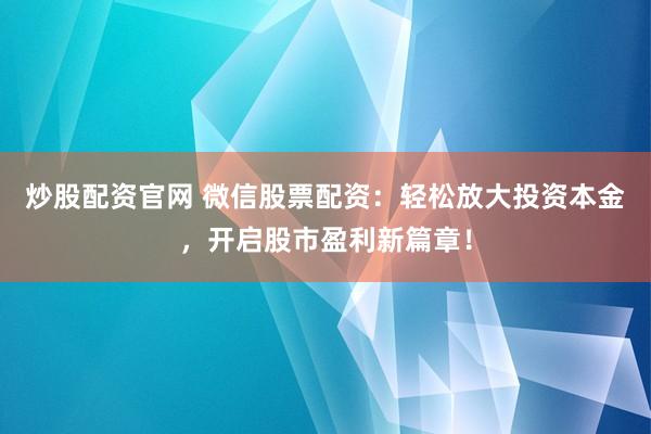 炒股配资官网 微信股票配资：轻松放大投资本金，开启股市盈利新篇章！