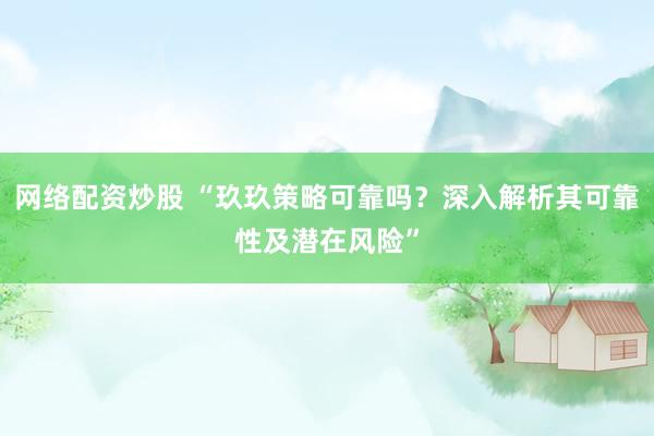 网络配资炒股 “玖玖策略可靠吗？深入解析其可靠性及潜在风险”