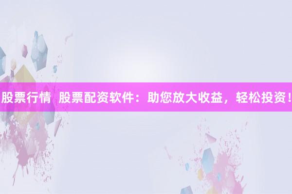 股票行情  股票配资软件：助您放大收益，轻松投资！
