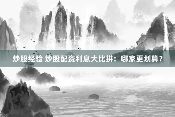 炒股经验 炒股配资利息大比拼：哪家更划算？