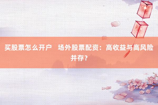 买股票怎么开户   场外股票配资：高收益与高风险并存？