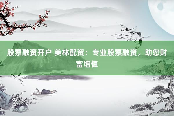 股票融资开户 美林配资：专业股票融资，助您财富增值