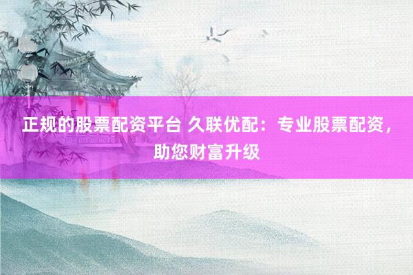 正规的股票配资平台 久联优配：专业股票配资，助您财富升级