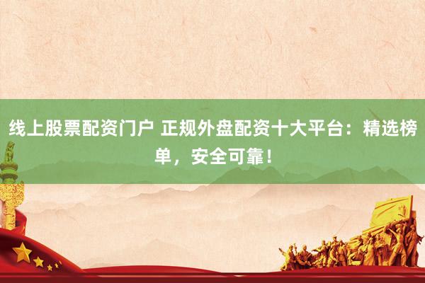线上股票配资门户 正规外盘配资十大平台：精选榜单，安全可靠！