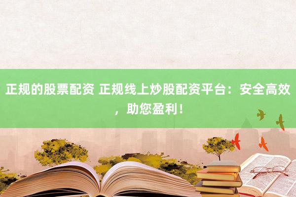 正规的股票配资 正规线上炒股配资平台：安全高效，助您盈利！