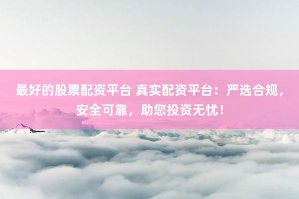 最好的股票配资平台 真实配资平台：严选合规，安全可靠，助您投资无忧！