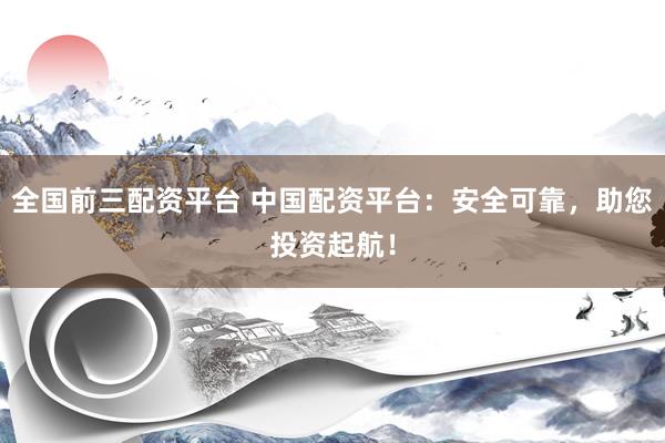 全国前三配资平台 中国配资平台：安全可靠，助您投资起航！