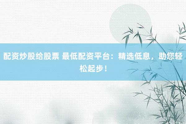 配资炒股给股票 最低配资平台：精选低息，助您轻松起步！