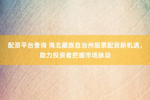 配资平台查询 海北藏族自治州股票配资新机遇，助力投资者把握市场脉动