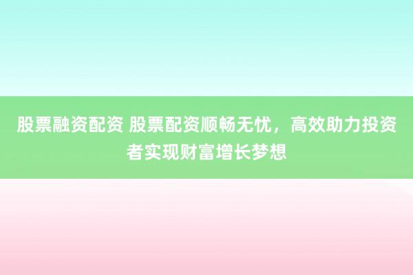 股票融资配资 股票配资顺畅无忧，高效助力投资者实现财富增长梦想