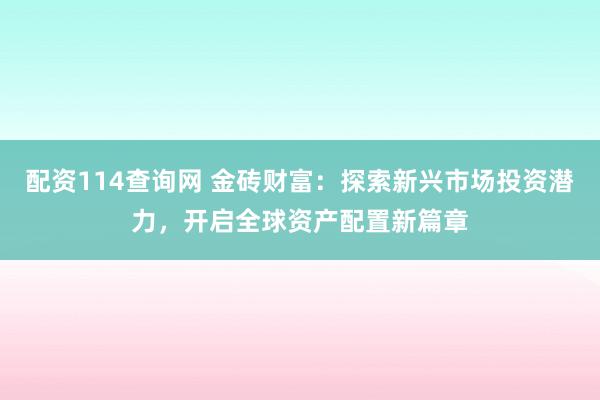配资114查询网 金砖财富：探索新兴市场投资潜力，开启全球资产配置新篇章