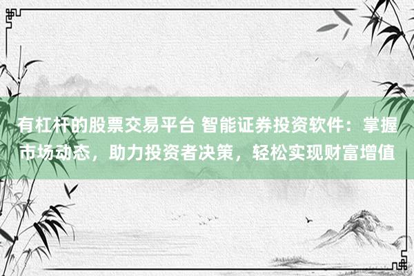 有杠杆的股票交易平台 智能证券投资软件：掌握市场动态，助力投资者决策，轻松实现财富增值