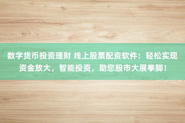 数字货币投资理财 线上股票配资软件：轻松实现资金放大，智能投资，助您股市大展拳脚！