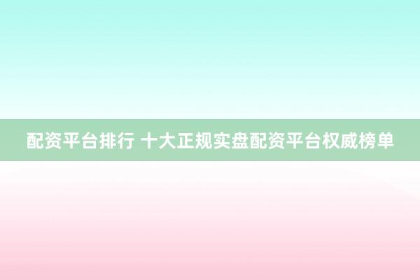 配资平台排行 十大正规实盘配资平台权威榜单