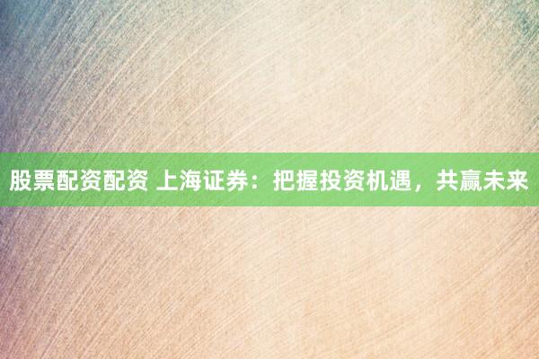 股票配资配资 上海证券：把握投资机遇，共赢未来