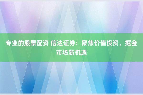 专业的股票配资 信达证券：聚焦价值投资，掘金市场新机遇
