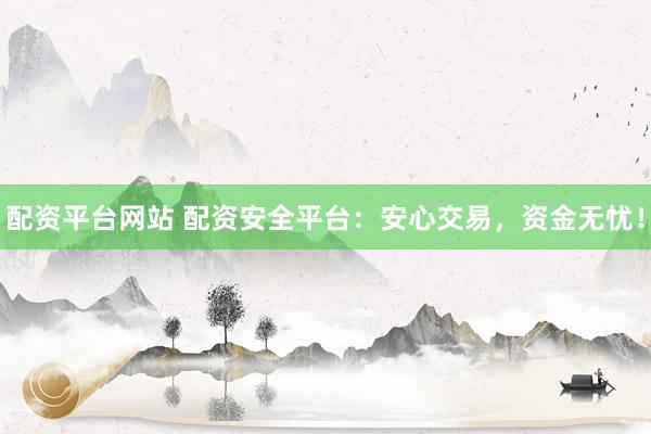 配资平台网站 配资安全平台：安心交易，资金无忧！