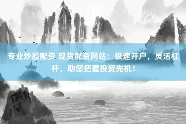 专业炒股配资 现货配资网站：极速开户，灵活杠杆，助您把握投资先机！