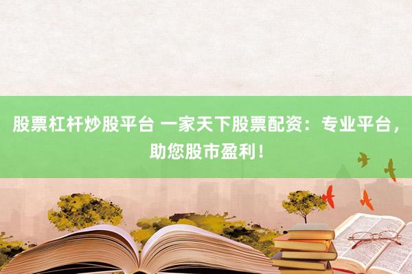 股票杠杆炒股平台 一家天下股票配资：专业平台，助您股市盈利！