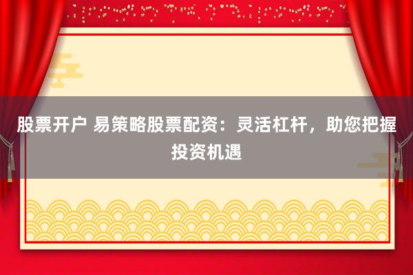 股票开户 易策略股票配资：灵活杠杆，助您把握投资机遇