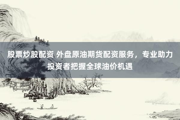 股票炒股配资 外盘原油期货配资服务，专业助力投资者把握全球油价机遇