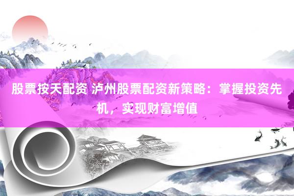 股票按天配资 泸州股票配资新策略：掌握投资先机，实现财富增值