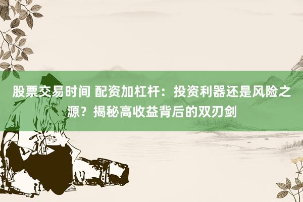 股票交易时间 配资加杠杆：投资利器还是风险之源？揭秘高收益背后的双刃剑