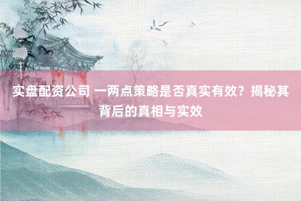 实盘配资公司 一两点策略是否真实有效？揭秘其背后的真相与实效