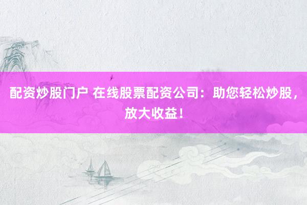 配资炒股门户 在线股票配资公司：助您轻松炒股，放大收益！